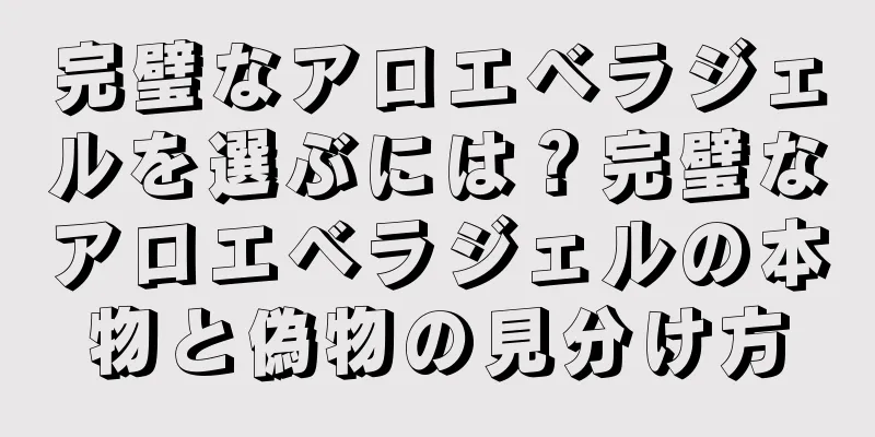 完璧なアロエベラジェルを選ぶには？完璧なアロエベラジェルの本物と偽物の見分け方