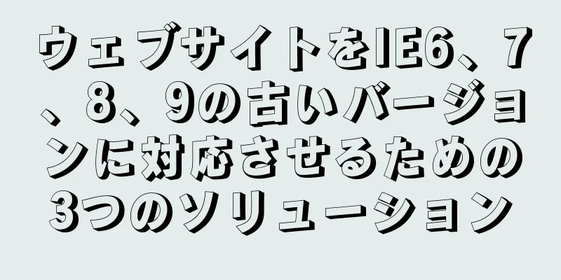 ウェブサイトをIE6、7、8、9の古いバージョンに対応させるための3つのソリューション