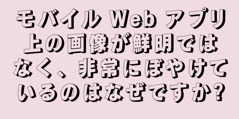 モバイル Web アプリ上の画像が鮮明ではなく、非常にぼやけているのはなぜですか?