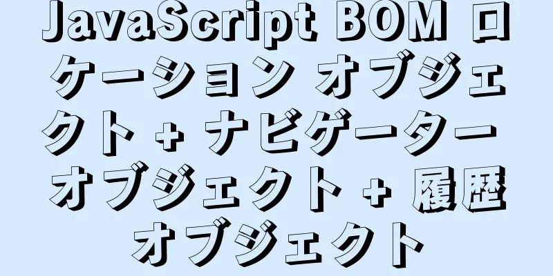 JavaScript BOM ロケーション オブジェクト + ナビゲーター オブジェクト + 履歴オブジェクト