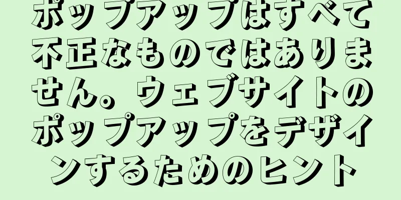 ポップアップはすべて不正なものではありません。ウェブサイトのポップアップをデザインするためのヒント