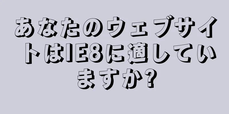 あなたのウェブサイトはIE8に適していますか?