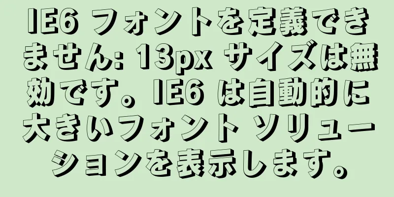 IE6 フォントを定義できません: 13px サイズは無効です。IE6 は自動的に大きいフォント ソリューションを表示します。