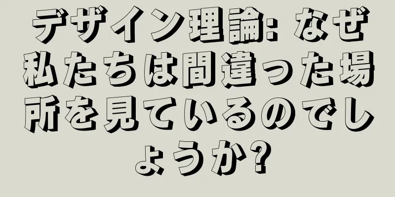 デザイン理論: なぜ私たちは間違った場所を見ているのでしょうか?