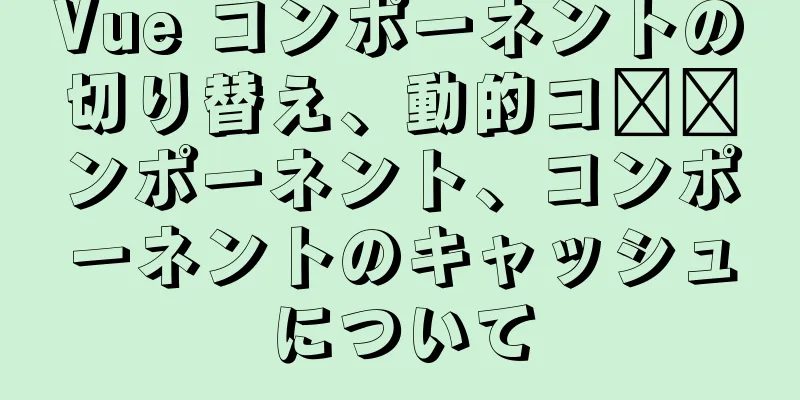 Vue コンポーネントの切り替え、動的コ​​ンポーネント、コンポーネントのキャッシュについて
