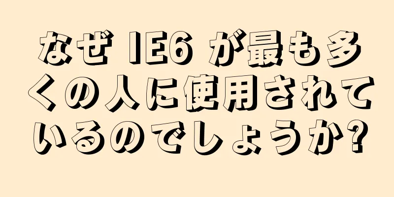 なぜ IE6 が最も多くの人に使用されているのでしょうか?