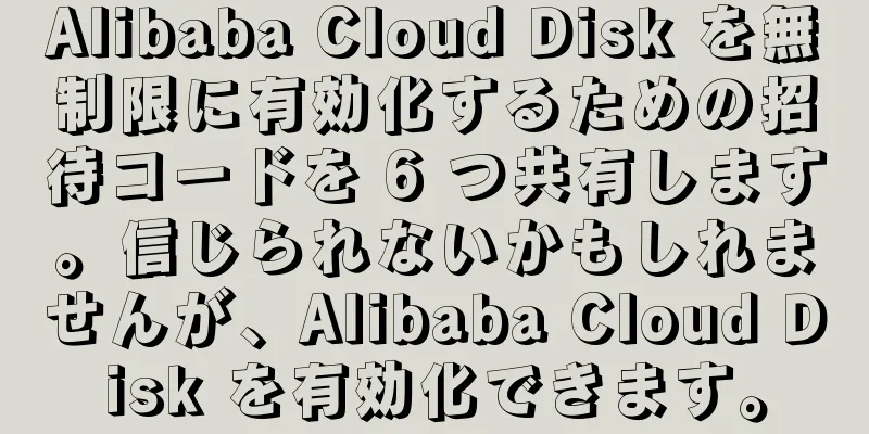 Alibaba Cloud Disk を無制限に有効化するための招待コードを 6 つ共有します。信じられないかもしれませんが、Alibaba Cloud Disk を有効化できます。