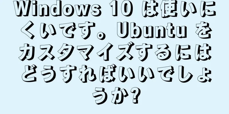 Windows 10 は使いにくいです。Ubuntu をカスタマイズするにはどうすればいいでしょうか?