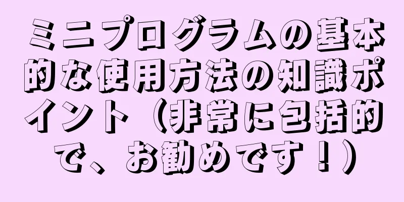 ミニプログラムの基本的な使用方法の知識ポイント（非常に包括的で、お勧めです！）