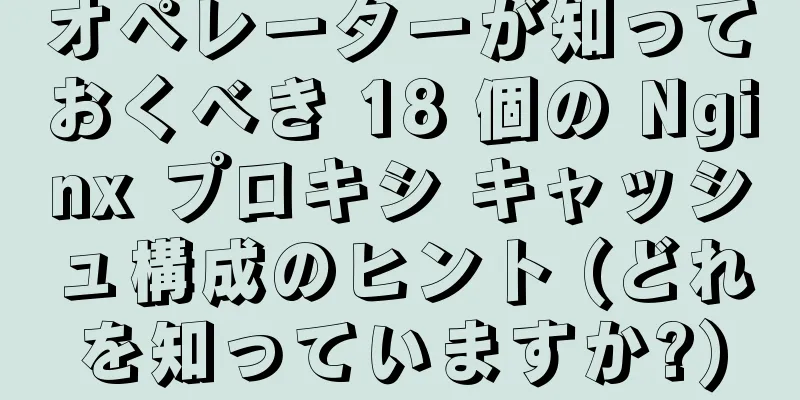 オペレーターが知っておくべき 18 個の Nginx プロキシ キャッシュ構成のヒント (どれを知っていますか?)